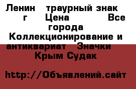 1) Ленин - траурный знак ( 1924 г ) › Цена ­ 4 800 - Все города Коллекционирование и антиквариат » Значки   . Крым,Судак